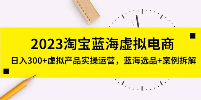 2023淘宝蓝海虚拟电商，虚拟产品实操运营，蓝海选品+案例拆解祝创空间-网创项目资源站-副业项目-创业项目-搞钱项目祝创空间