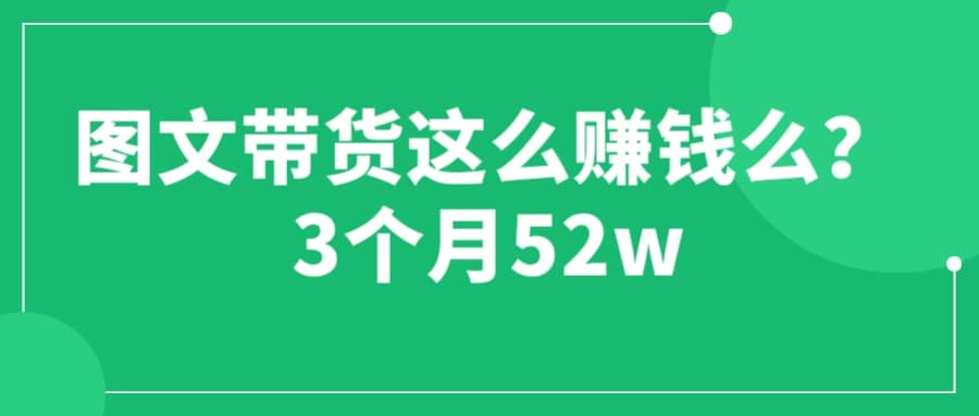 图文带货这么赚钱么? 3个月52W 图文带货运营加强课祝创空间-网创项目资源站-副业项目-创业项目-搞钱项目祝创空间