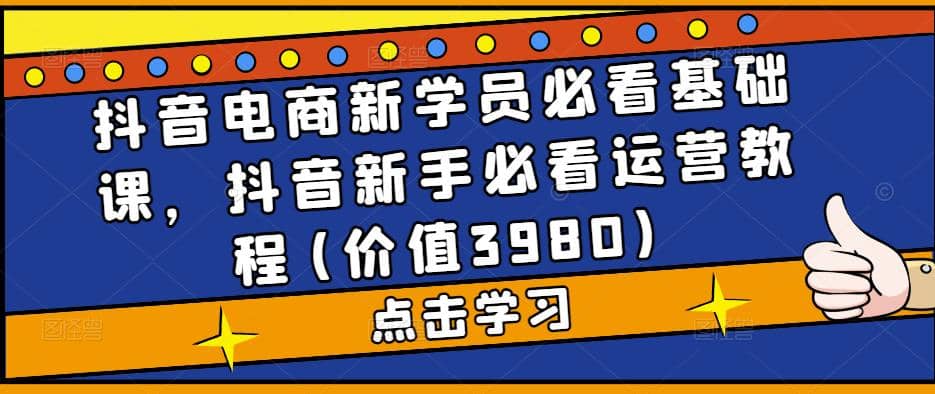 抖音电商新学员必看基础课，抖音新手必看运营教程(价值3980)祝创空间-网创项目资源站-副业项目-创业项目-搞钱项目祝创空间