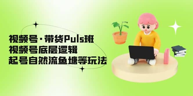 视频号·带货Puls班，视频号底层逻辑，起号自然流鱼塘等玩法祝创空间-网创项目资源站-副业项目-创业项目-搞钱项目祝创空间