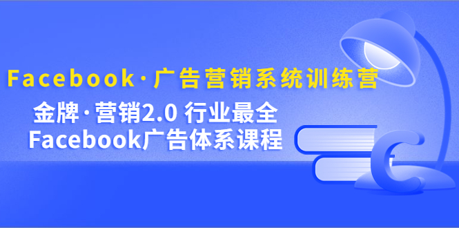 Facebook·广告营销系统训练营：金牌·营销2.0 行业最全Facebook广告·体系祝创空间-网创项目资源站-副业项目-创业项目-搞钱项目祝创空间