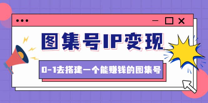 图集号IP变现，0-1去搭建一个能ZQ的图集号（文档+资料+视频）无水印祝创空间-网创项目资源站-副业项目-创业项目-搞钱项目祝创空间