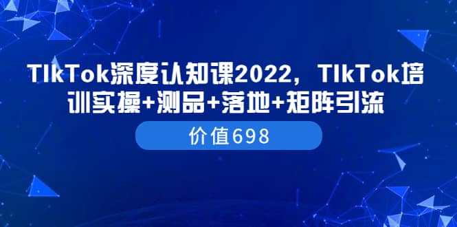 TIkTok深度认知课2022，TIkTok培训实操+测品+落地+矩阵引流（价值698）祝创空间-网创项目资源站-副业项目-创业项目-搞钱项目祝创空间