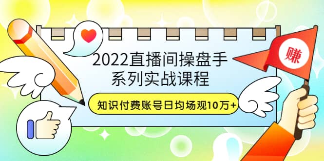2022直播间操盘手系列实战课程：知识付费账号日均场观10万+(21节视频课)祝创空间-网创项目资源站-副业项目-创业项目-搞钱项目祝创空间