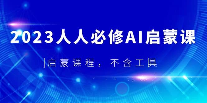 2023人人必修·AI启蒙课，启蒙课程，不含工具祝创空间-网创项目资源站-副业项目-创业项目-搞钱项目祝创空间