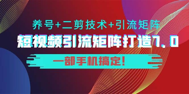 短视频引流矩阵打造7.0,养号+二剪技术+引流矩阵 一部手机搞定祝创空间-网创项目资源站-副业项目-创业项目-搞钱项目祝创空间