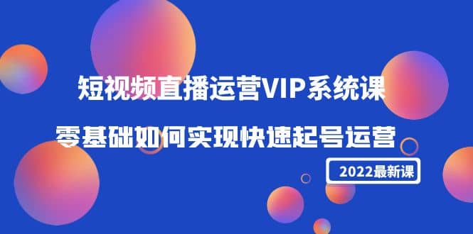 2022短视频直播运营VIP系统课：零基础如何实现快速起号运营（价值2999）祝创空间-网创项目资源站-副业项目-创业项目-搞钱项目祝创空间