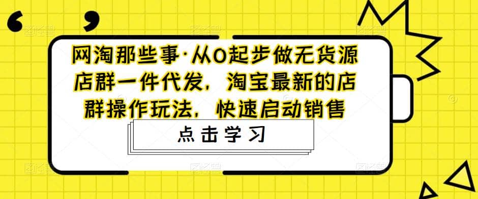 从0起步做无货源店群一件代发，淘宝最新的店群操作玩法，快速启动销售祝创空间-网创项目资源站-副业项目-创业项目-搞钱项目祝创空间