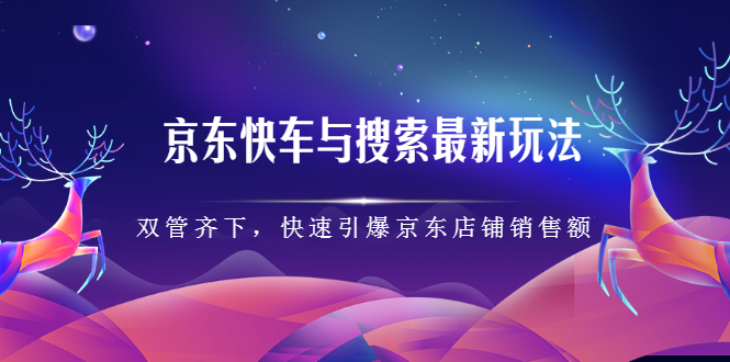 京东快车与搜索最新玩法,四个维度抢占红利,引爆京东平台祝创空间-网创项目资源站-副业项目-创业项目-搞钱项目祝创空间