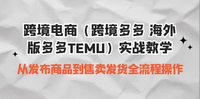跨境电商(跨境多多 海外版多多TEMU)实操教学 从发布商品到售卖发货全流程祝创空间-网创项目资源站-副业项目-创业项目-搞钱项目祝创空间