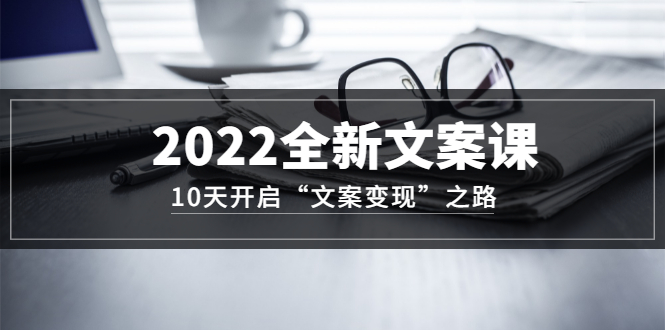2022全新文案课:10天开启“文案变现”之路~从0基础开始学(价值399)祝创空间-网创项目资源站-副业项目-创业项目-搞钱项目祝创空间