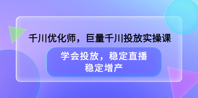 千川优化师，巨量千川投放实操课，学会投放，稳定直播，稳定增产祝创空间-网创项目资源站-副业项目-创业项目-搞钱项目祝创空间