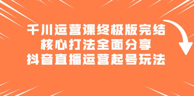 千川运营课终极版完结：核心打法全面分享，抖音直播运营起号玩法祝创空间-网创项目资源站-副业项目-创业项目-搞钱项目祝创空间