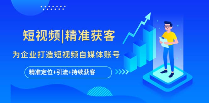 短视频|精准获客 为企业打造短视频自媒体账号 (精准定位+引流+持续获客)祝创空间-网创项目资源站-副业项目-创业项目-搞钱项目祝创空间
