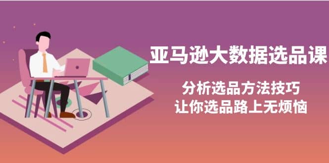 亚马逊大数据选品课：分析选品方法技巧，让你选品路上无烦恼祝创空间-网创项目资源站-副业项目-创业项目-搞钱项目祝创空间