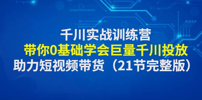 千川实战训练营：带你0基础学会巨量千川投放，助力短视频带货（21节完整版）祝创空间-网创项目资源站-副业项目-创业项目-搞钱项目祝创空间