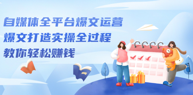 自媒体全平台爆文运营,爆文打造实操全过程【视频课程】祝创空间-网创项目资源站-副业项目-创业项目-搞钱项目祝创空间