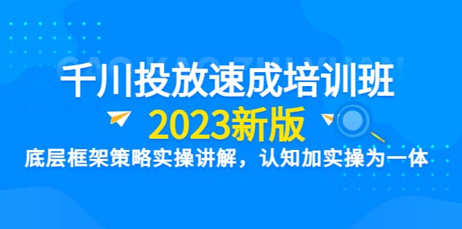 千川投放速成培训班【2023新版】底层框架策略实操讲解,认知加实操为一体祝创空间-网创项目资源站-副业项目-创业项目-搞钱项目祝创空间