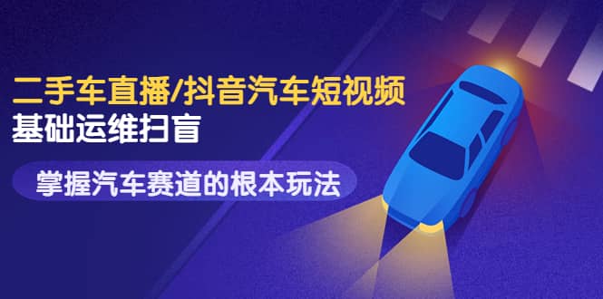 二手车直播/抖音汽车短视频基础运维扫盲，掌握汽车赛道的根本玩法祝创空间-网创项目资源站-副业项目-创业项目-搞钱项目祝创空间