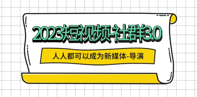 2023短视频-社群3.0，人人都可以成为新媒体-导演 (包含内部社群直播课全套)祝创空间-网创项目资源站-副业项目-创业项目-搞钱项目祝创空间