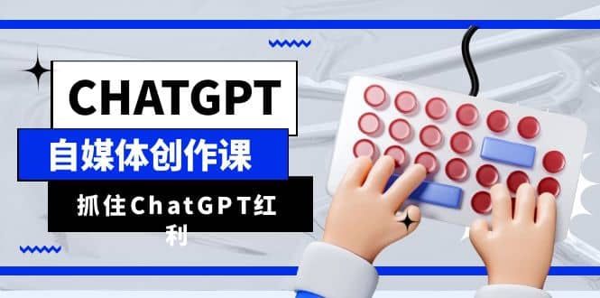 ChatGPT自媒体创作课，抓住ChatGPT红利，助你创作效率提升10倍祝创空间-网创项目资源站-副业项目-创业项目-搞钱项目祝创空间