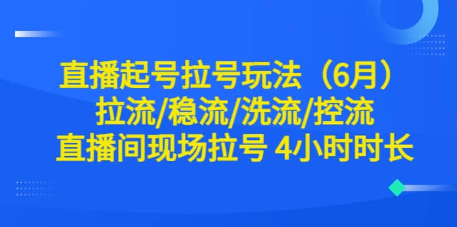 直播起号拉号玩法(6月)拉流/稳流/洗流/控流 直播间现场拉号 4小时时长祝创空间-网创项目资源站-副业项目-创业项目-搞钱项目祝创空间