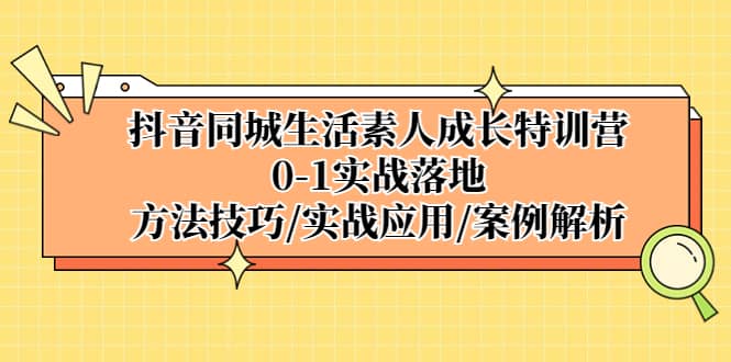 抖音同城生活素人成长特训营，0-1实战落地，方法技巧|实战应用|案例解析祝创空间-网创项目资源站-副业项目-创业项目-搞钱项目祝创空间