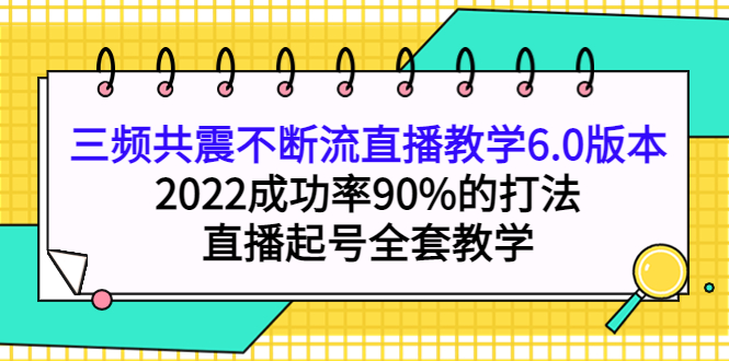 三频共震不断流直播教学6.0版本,2022成功率90%的打法,直播起号全套教学祝创空间-网创项目资源站-副业项目-创业项目-搞钱项目祝创空间