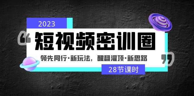 2023短视频密训圈：领先同行·新玩法，醒翻灌顶·新思路（28节课时）祝创空间-网创项目资源站-副业项目-创业项目-搞钱项目祝创空间