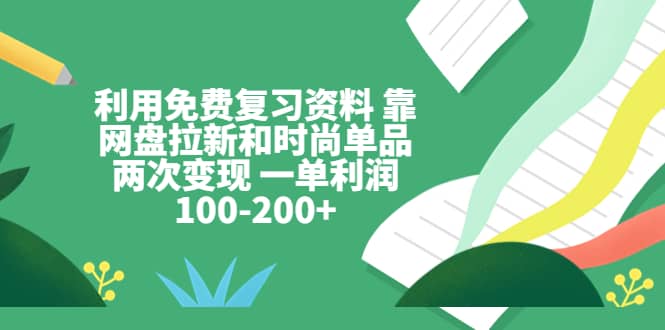利用免费复习资料 靠网盘拉新和时尚单品两次变现 一单利润100-200+祝创空间-网创项目资源站-副业项目-创业项目-搞钱项目祝创空间