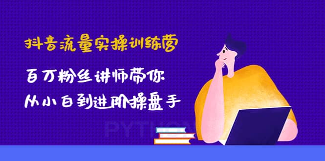 抖音流量实操训练营：百万粉丝讲师带你从小白到进阶操盘手祝创空间-网创项目资源站-副业项目-创业项目-搞钱项目祝创空间