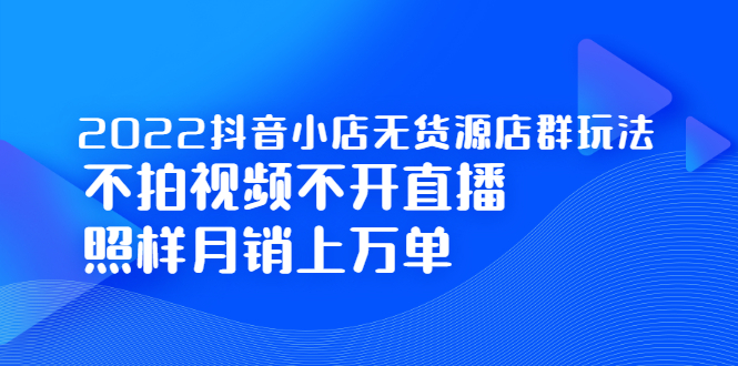 2022抖音小店无货源店群玩法，不拍视频不开直播照样月销上万单祝创空间-网创项目资源站-副业项目-创业项目-搞钱项目祝创空间