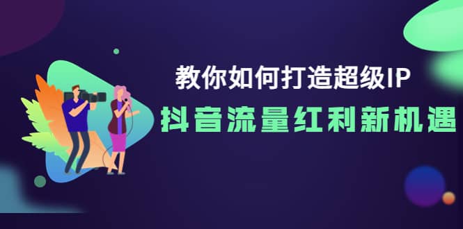 教你如何打造超级IP，抖音流量红利新机遇祝创空间-网创项目资源站-副业项目-创业项目-搞钱项目祝创空间