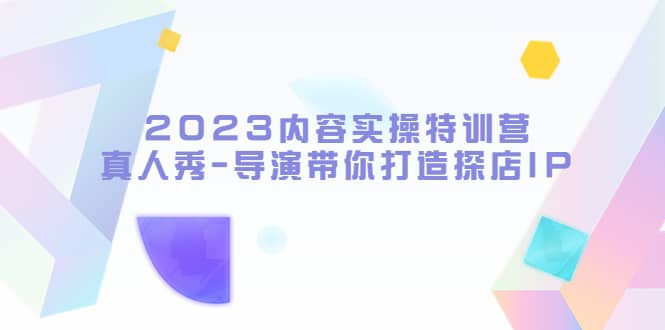 2023内容实操特训营，真人秀-导演带你打造探店IP祝创空间-网创项目资源站-副业项目-创业项目-搞钱项目祝创空间