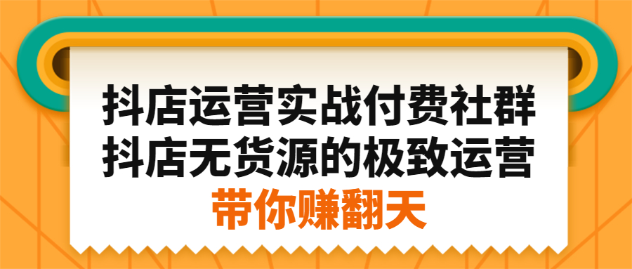 抖店运营实战付费社群，抖店无货源的极致运营带你赚翻天祝创空间-网创项目资源站-副业项目-创业项目-搞钱项目祝创空间