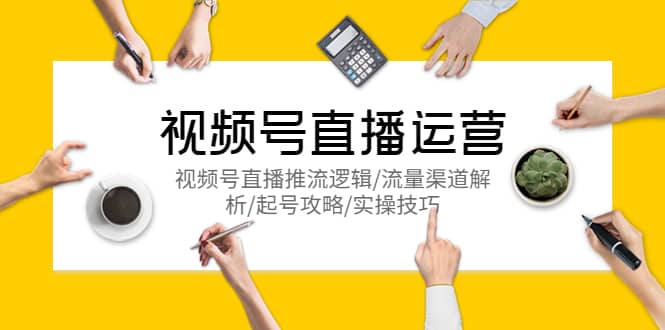 视频号直播运营，视频号直播推流逻辑/流量渠道解析/起号攻略/实操技巧祝创空间-网创项目资源站-副业项目-创业项目-搞钱项目祝创空间