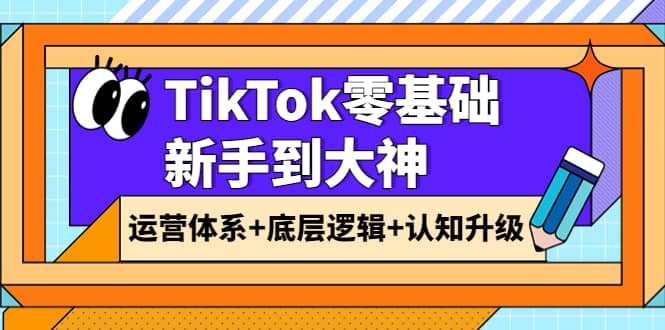 TikTok零基础新手到大神：运营体系+底层逻辑+认知升级（9节系列课）祝创空间-网创项目资源站-副业项目-创业项目-搞钱项目祝创空间