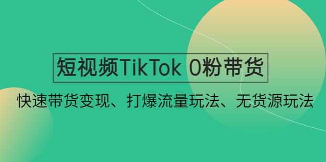 短视频TikTok 0粉带货：快速带货变现、打爆流量玩法、无货源玩法祝创空间-网创项目资源站-副业项目-创业项目-搞钱项目祝创空间