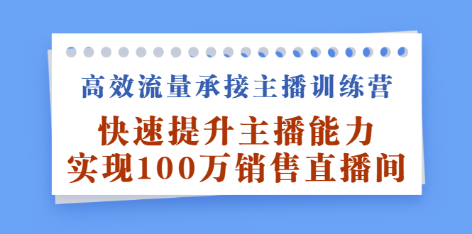 高效流量承接主播训练营：快速提升主播能力,实现100万销售直播间祝创空间-网创项目资源站-副业项目-创业项目-搞钱项目祝创空间