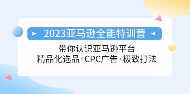 2023亚马逊全能特训营：玩转亚马逊平台+精品化·选品+CPC广告·极致打法祝创空间-网创项目资源站-副业项目-创业项目-搞钱项目祝创空间