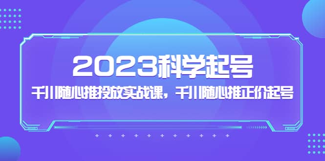 2023科学起号,千川随心推投放实战课,千川随心推正价起号祝创空间-网创项目资源站-副业项目-创业项目-搞钱项目祝创空间