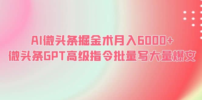 AI微头条掘金术月入6000+ 微头条GPT高级指令批量写大量爆文祝创空间-网创项目资源站-副业项目-创业项目-搞钱项目祝创空间