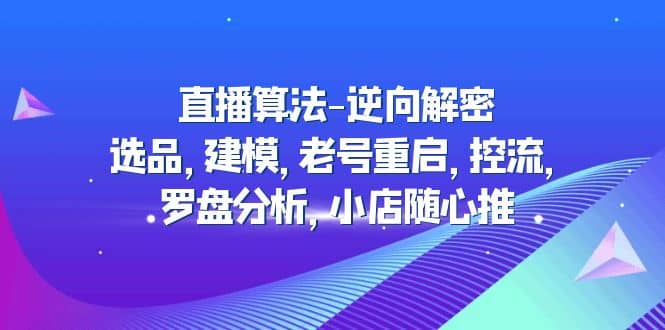 直播算法-逆向解密：选品，建模，老号重启，控流，罗盘分析，小店随心推祝创空间-网创项目资源站-副业项目-创业项目-搞钱项目祝创空间