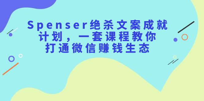 Spenser绝杀文案成就计划，一套课程教你打通微信赚钱生态祝创空间-网创项目资源站-副业项目-创业项目-搞钱项目祝创空间
