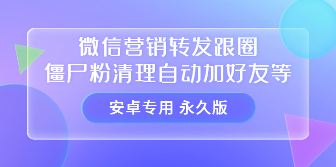 【安卓专用】微信营销转发跟圈僵尸粉清理自动加好友等【永久版】祝创空间-网创项目资源站-副业项目-创业项目-搞钱项目祝创空间