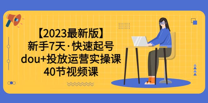 【2023最新版】新手7天·快速起号：dou+投放运营实操课（40节视频课）祝创空间-网创项目资源站-副业项目-创业项目-搞钱项目祝创空间