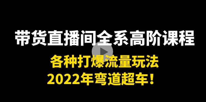 带货直播间全系高阶课程：各种打爆流量玩法，2022年弯道超车祝创空间-网创项目资源站-副业项目-创业项目-搞钱项目祝创空间