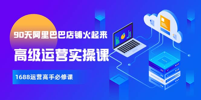 【90天阿里巴巴店铺火起来】高级运营实操课，1688运营高手必修课祝创空间-网创项目资源站-副业项目-创业项目-搞钱项目祝创空间