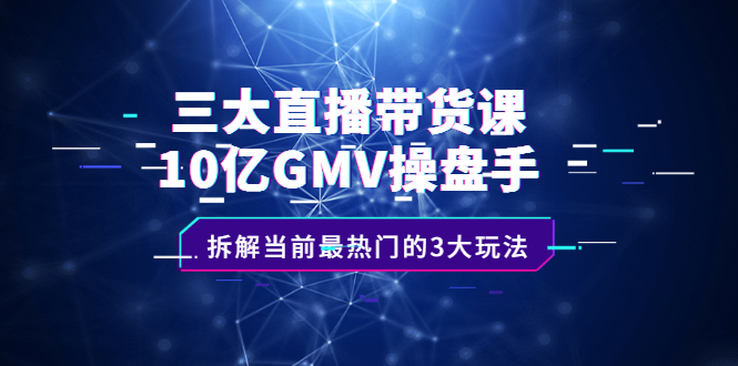 三大直播带货课：10亿GMV操盘手，拆解当前最热门的3大玩法祝创空间-网创项目资源站-副业项目-创业项目-搞钱项目祝创空间