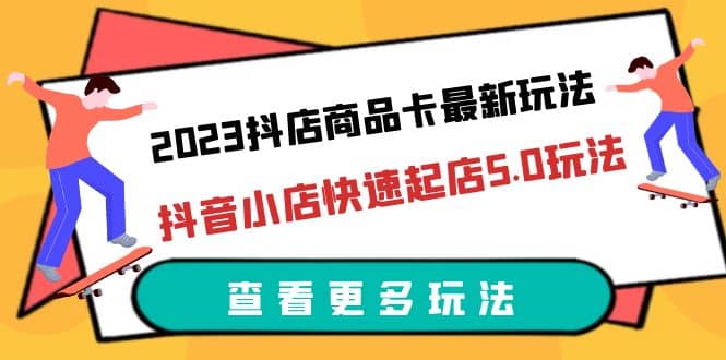 2023抖店商品卡最新玩法，抖音小店快速起店5.0玩法（11节课）祝创空间-网创项目资源站-副业项目-创业项目-搞钱项目祝创空间